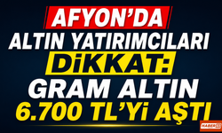 Afyon’da Altın Yatırımcıları Dikkat: Gram Altın 6.700 TL'yi aştı