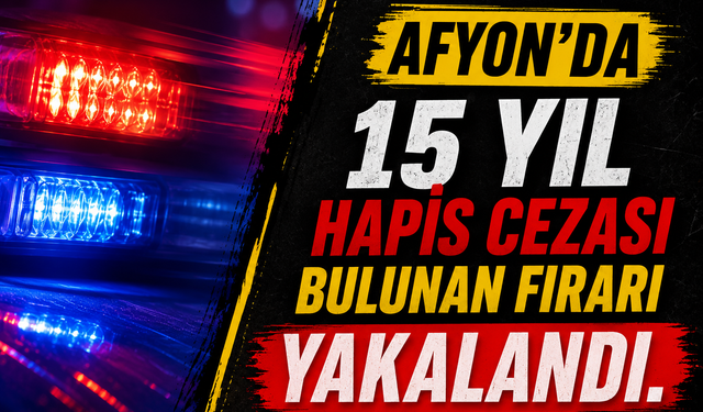 Afyon'da 15 Yıl Hapis Cezası Bulunan Firari Yakalandı