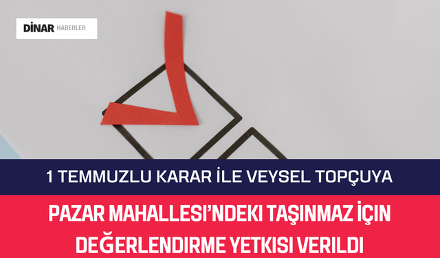 Veysel Topçu’ya Pazar Mahallesi’ndeki Taşınmaz İçin Değerlendirme Yetkisi Verildi