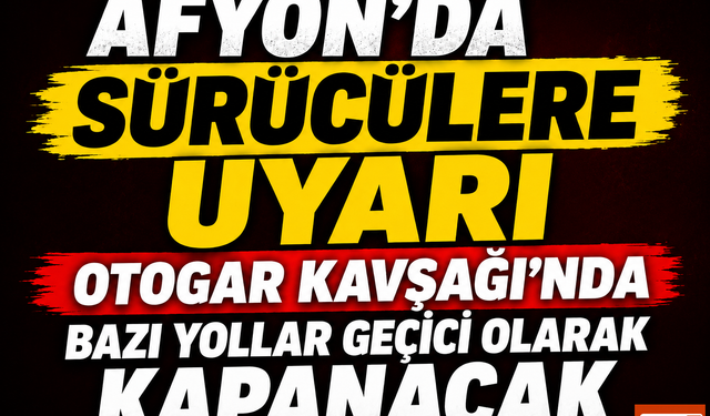 Afyonkarahisar'da Sürücülere Uyarı! Otogar Kavşağı'nda Bazı Yollar Geçici Olarak Kapanacak